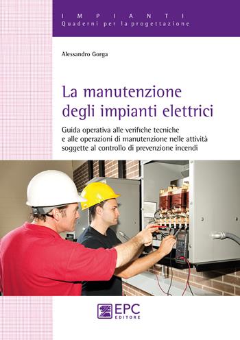 La manutenzione degli impianti elettrici. Guida operativa alle verifiche tecniche e alle operazioni di manutenzione nelle attività soggette al controllo di prevenzione incendi - Alessandro Gorga - Libro EPC 2018, Impianti. Quaderni per la progettazione | Libraccio.it