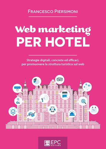Web marketing per hotel. Strategie digitali, concrete ed efficaci, per promuovere la struttura turistica sul web - Francesco Piersimoni - Libro EPC 2018, Digital marketing | Libraccio.it