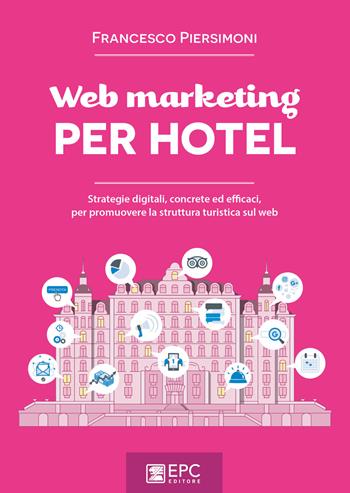 Web marketing per hotel. Strategie digitali, concrete ed efficaci, per promuovere la struttura turistica sul web - Francesco Piersimoni - Libro EPC 2018, Digital marketing | Libraccio.it