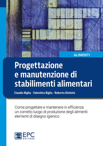 Progettazione e manutenzione di stabilimenti alimentari. Come progettare e mantenere in efficienza un corretto luogo di produzione degli alimenti: elementi di disegno igienico - Claudio Biglia, Valentina Biglia, Roberta Distinto - Libro EPC 2019, Alimenti | Libraccio.it