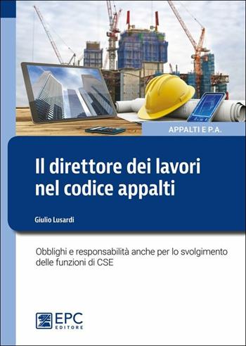 Il direttore dei lavori nel nuovo codice appalti. Obblighi e responsabilità anche per lo svolgimento delle funzioni di CSE - Giulio Lusardi - Libro EPC 2019 | Libraccio.it