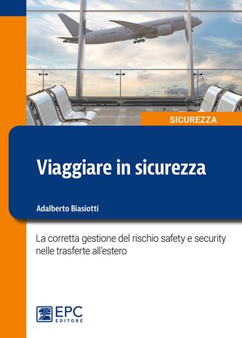 Viaggiare in sicurezza. La corretta gestione del rischio safety e security nelle trasferte all’estero - Adalberto Biasiotti - Libro EPC 2019, Sicurezza sul lavoro | Libraccio.it