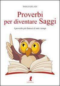 Proverbi per diventare saggi. I proverbi più famosi di tutti i tempi - Paolo Zelati - Libro Liberamente 2011 | Libraccio.it