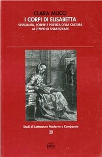 I corpi di Elisabetta. Sessualità, potere e poetica della cultura al tempo di Shakespeare - Clara Mucci - Libro Pacini Editore 2009, Studi di letterature moderne e comparate | Libraccio.it