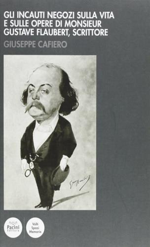 Gli incauti negozi sulla vita e sulle opere di monsieur Gustave Flaubert, scrittore - Giuseppe Cafiero - Libro Pacini Editore 2009, Volti, spazi, memorie | Libraccio.it