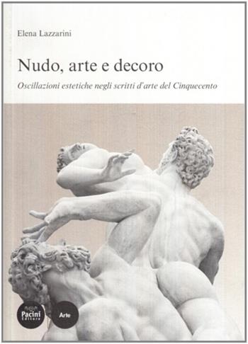 Nudo, arte e decoro. Oscillazioni estetiche negli scritti d'arte nel Cinquecento - Elena Lazzarini - Libro Pacini Editore 2010, Studi di storia e di critica d'arte | Libraccio.it