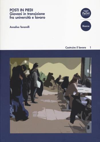 Posti in piedi. Giovani in transizione fra università e lavoro - Annalisa Tonarelli - Libro Pacini Editore 2013, Ricerca. Costruire il lavoro | Libraccio.it