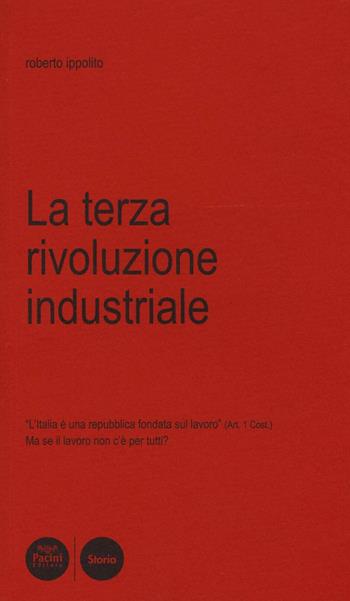 La terza rivoluzione industriale. L'Italia è una Repubblica fondata sul lavoro (art. 1 Cost.). Ma se il lavoro non c'è per tutti? - Roberto Ippolito - Libro Pacini Editore 2016, Storia | Libraccio.it