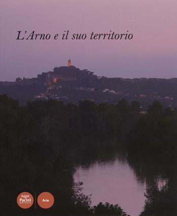 L'Arno e il suo territorio. Ediz. illustrata  - Libro Pacini Editore 2016, Arte | Libraccio.it