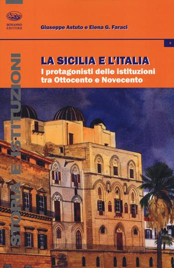 La Sicilia e l'Italia. I protagonisti delle istituzioni tra Ottocento e Novecento - Giuseppe Astuto, Elena Gaetana Faraci - Libro Bonanno 2019, Storia e istituzioni | Libraccio.it