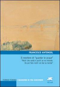 Il mestiere di «guardar le acque». «Molti che varda e pochi se ne intende. Da poi fato molti vol dar la menda» - Francesco Antoniol - Libro Terra Ferma Edizioni 2010, I quaderni di Fra Giocondo | Libraccio.it