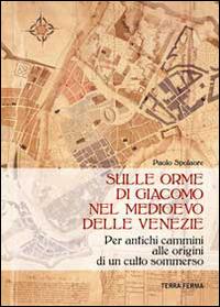 Sulle orme di Giacomo nel medioevo delle Venezie. Per antichi cammini alle origini di un culto sommerso - Paolo Spolaore - Libro Terra Ferma Edizioni 2014 | Libraccio.it