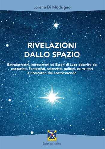 Rivelazioni dallo spazio. Extraterrestri, intraterreni ed esseri di luce descritti da contattati, contattisti, scienziati, politici, ex-militari e ricercatori del nostro mondo - Lorena Di Modugno - Libro Editrice Italica (Milano) 2021 | Libraccio.it