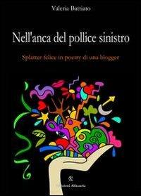 Nell'anca del pollice sinistro. Splatter felice in poetry di un blogger - Valeria Battiato - Libro Ass. Akkuaria 2013, Europa la strada della scrittura | Libraccio.it