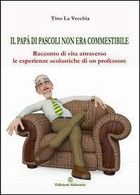 Il papà di Pascoli non era commestibile. Racconto di vita attraverso le esperienze scolastiche di un professore - Tino La Vecchia - Libro Ass. Akkuaria 2013, Europa la strada della scrittura | Libraccio.it