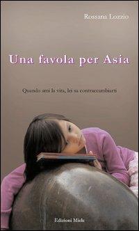 Una favola per Asia. Quando ami la vita, lei sa contraccambiarti - Rossana Lozzio - Libro Miele 2013, Da donna a donna | Libraccio.it