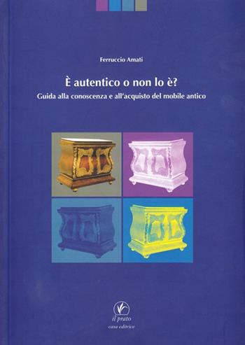 È autentico o non lo è. Guida alla conoscenza e all'acquisto del mobile antico - Ferruccio Amati - Libro Il Prato 2009, Fuori collana | Libraccio.it