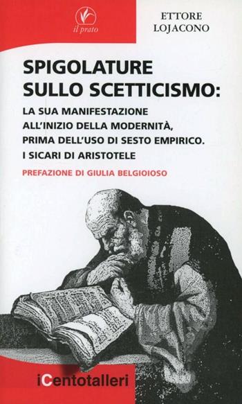 Spigolature sullo scetticismo. La sua manifestazione all'inizio della modernità prima dell'uso di Sesto Empirico. I sicari di Aristotele - Ettore Lojacono - Libro Il Prato 2011, I centotalleri | Libraccio.it