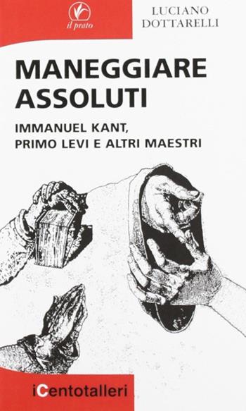 Maneggiare assoluti. Immanuel Kant, Primo Levi e altri maestri - Luciano Dottarelli - Libro Il Prato 2012, I centotalleri | Libraccio.it