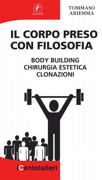 Il corpo preso con filosofia. Body building, chirurgia estetica, clonazioni - Tommaso Ariemma - Libro Il Prato 2013, I centotalleri | Libraccio.it