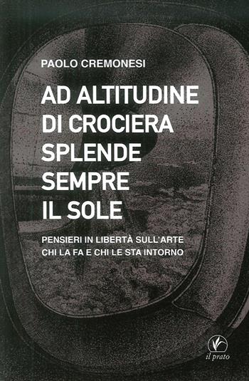 Ad altitudine di crociera splende sempre il sole. Pensieri in libertà sull'arte, chi la fa e chi le sta intorno - Paolo Cremonesi - Libro Il Prato 2015, Arte | Libraccio.it