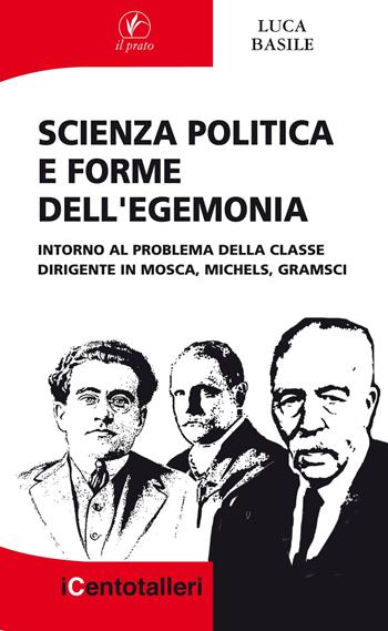 Scienza politica e forme dell'egemonia. Intorno al problema della classe dirigente in Mosca, Michels, Gramsci - Luca Basile - Libro Il Prato 2016, I centotalleri | Libraccio.it