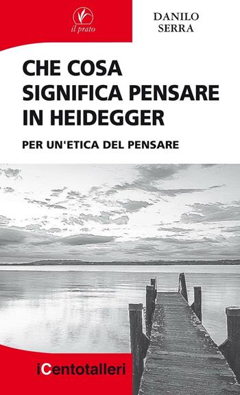 Che cosa significa pensare in Heidegger. Per un'etica del pensare - Danilo Serra - Libro Il Prato 2016, I centotalleri | Libraccio.it
