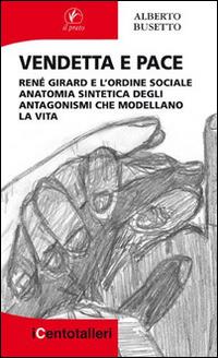 Vendetta e pace. René Girard e l’ordine sociale anatomia sintetica degli antagonismi che modellano la vita - Alberto Busetto - Libro Il Prato 2017, I centotalleri | Libraccio.it