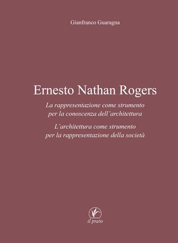 Ernesto Nathan Rogers. La rappresentazione come strumento per la conoscenza dell’architettura. L’architettura come strumento per la rappresentazione della società - Gianfranco Guaragna - Libro Il Prato 2017, Arte | Libraccio.it