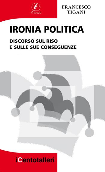 Ironia politica. Discorso sul riso e sulle sue conseguenze - Francesco Tigani - Libro Il Prato 2018, I centotalleri | Libraccio.it