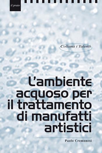 L'ambiente acquoso per il trattamento di manufatti artistici - Paolo Cremonesi - Libro Il Prato 2019, I talenti | Libraccio.it