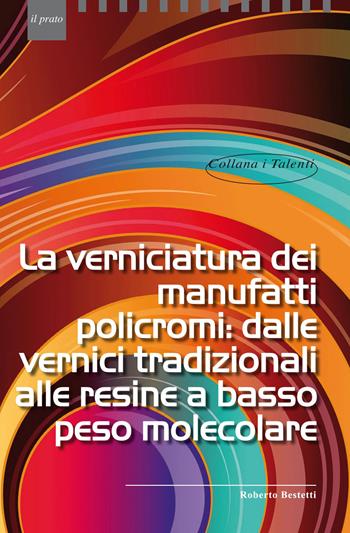 La verniciatura dei manufatti policromi: dalle vernici tradizionali alle resine a basso peso molecolare - Roberto Bestetti - Libro Il Prato 2020, I talenti | Libraccio.it