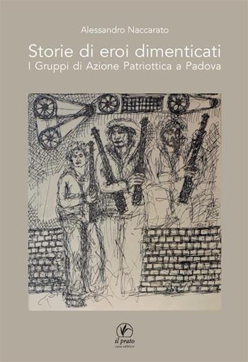 Storie di eroi dimenticati. I gruppi di azione patriottica a Padova - Alessandro Naccarato - Libro Il Prato 2024, Tracce del Novecento | Libraccio.it