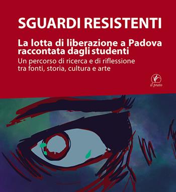 Sguardi resistenti. La lotta di liberazione a Padova raccontata dagli studenti. Un percorso di ricerca e di riflessione tra fonti, storia, cultura e arte  - Libro Il Prato 2025, Tracce del Novecento | Libraccio.it