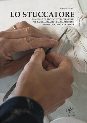 Lo stuccatore. Manuale di tecniche tradizionali per la realizzazione a marmorino di decorazioni veneziane - Giorgio Berto - Libro Il Prato 2024, Arte Fuori Collana | Libraccio.it