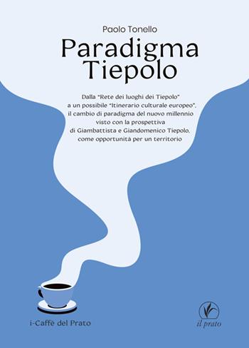 Paradigma Tiepolo. Dalla «Rete dei luoghi dei Tiepolo» ad un possibile «itinerario culturale europeo», il cambio di paradigma del nuovo millennio visto con la prospettiva di Giambattista e Giandomenico Tiepolo, come opportunità per un territorio - Paolo Tonello - Libro Il Prato 2025 | Libraccio.it