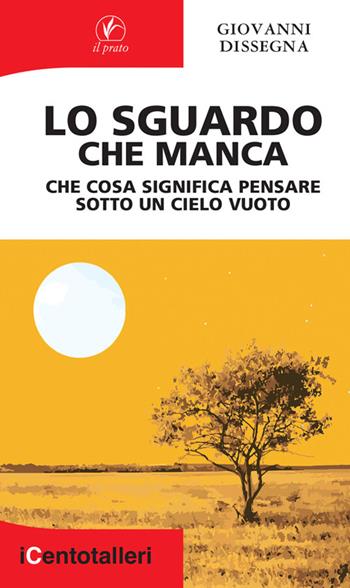Lo sguardo che manca. Che cosa significa pensare sotto un cielo vuoto - Giovanni Dissegna - Libro Il Prato 2026, I centotalleri | Libraccio.it