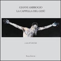 Gianni Ambrogio. La cappella di Gesù  - Libro Piazza Editore 2009 | Libraccio.it