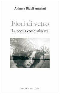 Fiori di vetro. La poesia come salvezza - Arianna Bidoli Anselmi - Libro Piazza Editore 2013, Le lucciole | Libraccio.it