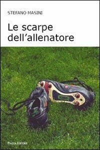 Le scarpe dell'allenatore - Stefano Masini - Libro Piazza Editore 2013 | Libraccio.it