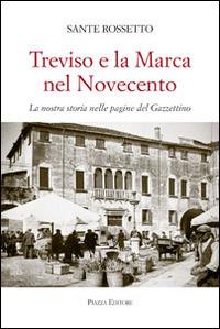 Treviso e la Marca nel Novecento. La nostra storia nella pagine del Gazzettino - Sante Rossetto - Libro Piazza Editore 2014, Storia veneta | Libraccio.it