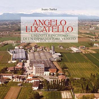 Angelo Lucatello. Umanità e ingegno di un imprenditore veneto - Ivano Sartor - Libro Piazza Editore 2017 | Libraccio.it