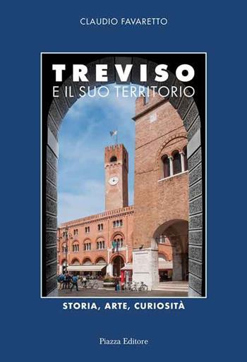Treviso e il suo territorio. Storia, arte e curiosità - Claudio Favaretto - Libro Piazza Editore 2017 | Libraccio.it