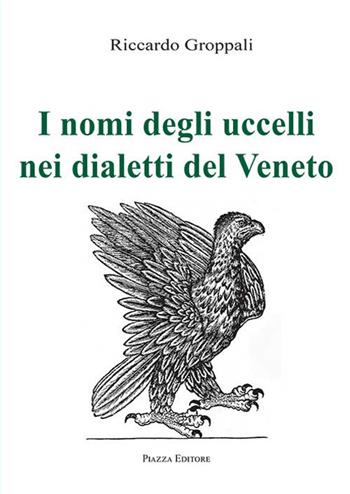 I nomi degli uccelli nei dialetti del Veneto - Riccardo Groppali - Libro Piazza Editore 2019 | Libraccio.it