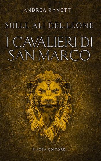 I cavalieri di San Marco. Sulle ali del leone - Andrea Zanetti - Libro Piazza Editore 2019, I sorrisi del leone | Libraccio.it