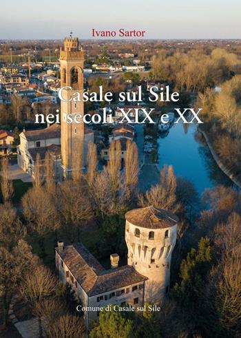 Casale sul Sile nei secoli XIX e XX. Aere benigno, terreno ubertosissimo, dolci acque - Ivano Sartor - Libro Piazza Editore 2022 | Libraccio.it