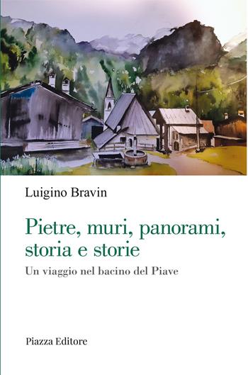 Pietre, muri, panorami, storia e storie. Un viaggio nel bacino del Piave - Luigino Bravin - Libro Piazza Editore 2022 | Libraccio.it
