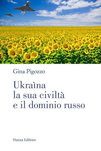 Ukraìna, la sua civiltà e il dominio russo. Dall'antica Russia alla lotta per la sopravvivenza - Gina Pigozzo - Libro Piazza Editore 2022 | Libraccio.it