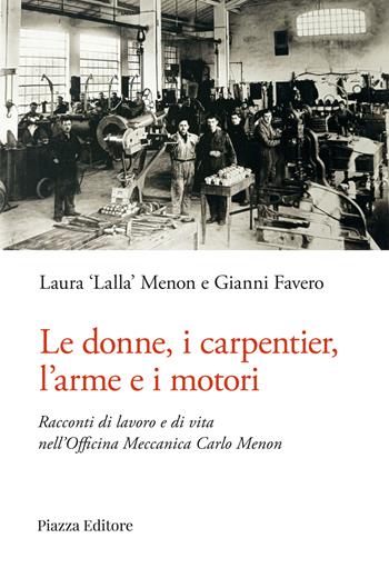 Le donne, i carpentier, l'arme e i motori. Racconti di lavoro e di vita nell'Officina Meccanica Carlo Menon - Laura "Lalla" Menon, Gianni Favero - Libro Piazza Editore 2024, I sorrisi del leone | Libraccio.it