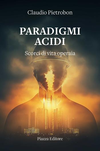 Paradigmi acidi. Scorci di vita operaia - Claudio Pietrobon - Libro Piazza Editore 2026, I sorrisi del leone | Libraccio.it
